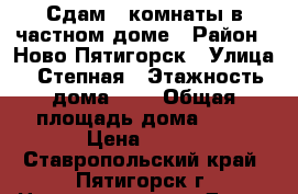 Сдам 2 комнаты в частном доме › Район ­ Ново-Пятигорск › Улица ­ Степная › Этажность дома ­ 2 › Общая площадь дома ­ 26 › Цена ­ 100 - Ставропольский край, Пятигорск г. Недвижимость » Дома, коттеджи, дачи аренда   